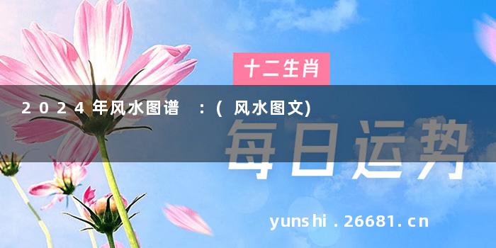 2024年风水图谱 :(风水图文)